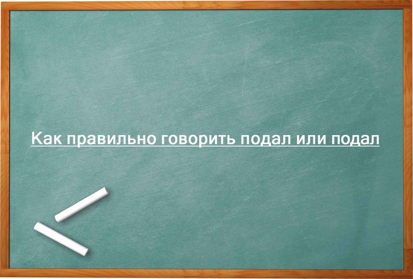 Как правильно говорить подал или подал